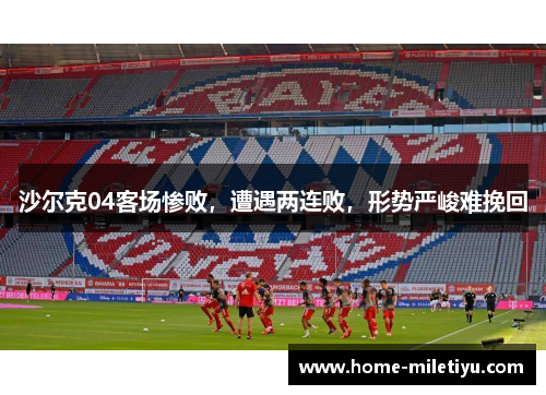 沙尔克04客场惨败，遭遇两连败，形势严峻难挽回