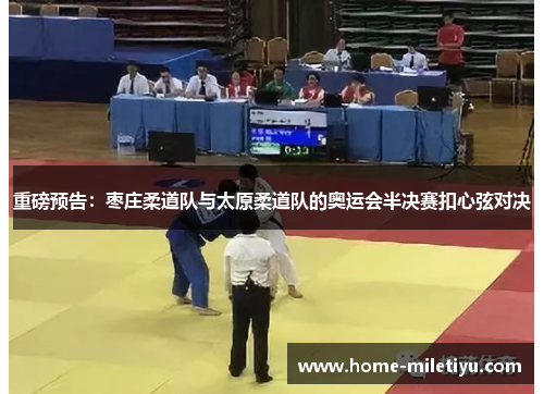 重磅预告：枣庄柔道队与太原柔道队的奥运会半决赛扣心弦对决