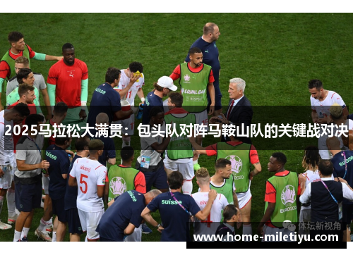 2025马拉松大满贯：包头队对阵马鞍山队的关键战对决