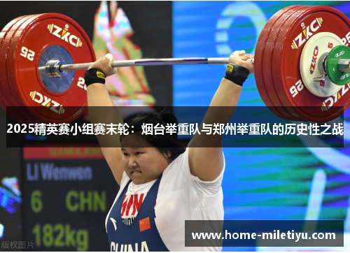2025精英赛小组赛末轮：烟台举重队与郑州举重队的历史性之战